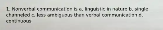 1. Nonverbal communication is a. linguistic in nature b. single channeled c. less ambiguous than verbal communication d. continuous