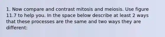 1. Now compare and contrast mitosis and meiosis. Use figure 11.7 to help you. In the space below describe at least 2 ways that these processes are the same and two ways they are different: