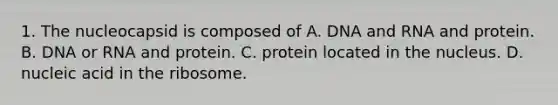 1. The nucleocapsid is composed of A. DNA and RNA and protein. B. DNA or RNA and protein. C. protein located in the nucleus. D. nucleic acid in the ribosome.