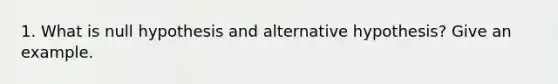 1. What is null hypothesis and alternative hypothesis? Give an example.