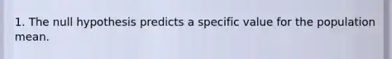 1. The null hypothesis predicts a specific value for the population mean.