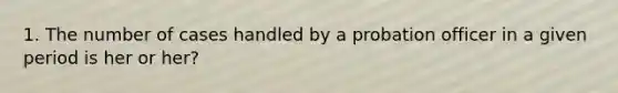 1. The number of cases handled by a probation officer in a given period is her or her?