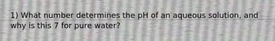 1) What number determines the pH of an aqueous solution, and why is this 7 for pure water?