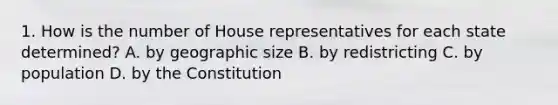 1. How is the number of House representatives for each state determined? A. by geographic size B. by redistricting C. by population D. by the Constitution