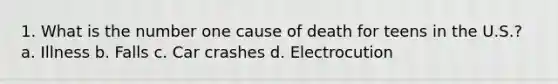 1. What is the number one cause of death for teens in the U.S.? a. Illness b. Falls c. Car crashes d. Electrocution