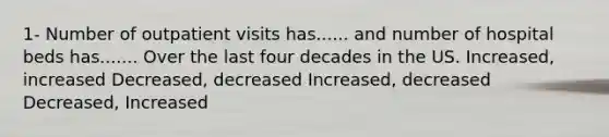 1- Number of outpatient visits has...... and number of hospital beds has....... Over the last four decades in the US. Increased, increased Decreased, decreased Increased, decreased Decreased, Increased