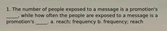 1. The number of people exposed to a message is a promotion's _____, while how often the people are exposed to a message is a promotion's _____. a. reach; frequency b. frequency; reach