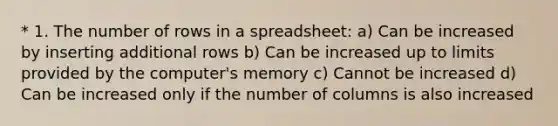 * 1. The number of rows in a spreadsheet: a) Can be increased by inserting additional rows b) Can be increased up to limits provided by the computer's memory c) Cannot be increased d) Can be increased only if the number of columns is also increased