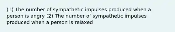 (1) The number of sympathetic impulses produced when a person is angry (2) The number of sympathetic impulses produced when a person is relaxed