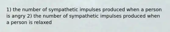 1) the number of sympathetic impulses produced when a person is angry 2) the number of sympathetic impulses produced when a person is relaxed