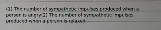 (1) The number of sympathetic impulses produced when a person is angry(2) The number of sympathetic impulses produced when a person is relaxed