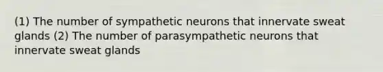 (1) The number of sympathetic neurons that innervate sweat glands (2) The number of parasympathetic neurons that innervate sweat glands