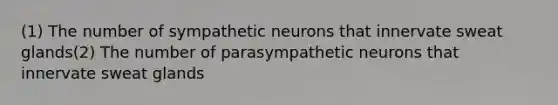 (1) The number of sympathetic neurons that innervate sweat glands(2) The number of parasympathetic neurons that innervate sweat glands