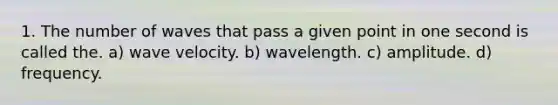 1. The number of waves that pass a given point in one second is called the. a) wave velocity. b) wavelength. c) amplitude. d) frequency.