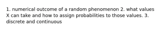 1. numerical outcome of a random phenomenon 2. what values X can take and how to assign probabilities to those values. 3. discrete and continuous