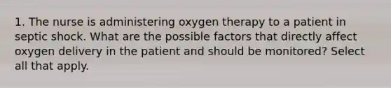 1. The nurse is administering oxygen therapy to a patient in septic shock. What are the possible factors that directly affect oxygen delivery in the patient and should be monitored? Select all that apply.