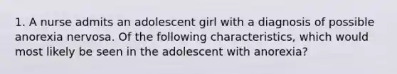 1. A nurse admits an adolescent girl with a diagnosis of possible anorexia nervosa. Of the following characteristics, which would most likely be seen in the adolescent with anorexia?