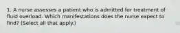 1. A nurse assesses a patient who is admitted for treatment of fluid overload. Which manifestations does the nurse expect to find? (Select all that apply.)