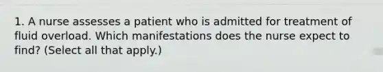 1. A nurse assesses a patient who is admitted for treatment of fluid overload. Which manifestations does the nurse expect to find? (Select all that apply.)