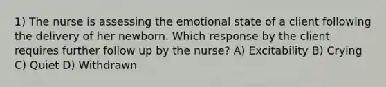 1) The nurse is assessing the emotional state of a client following the delivery of her newborn. Which response by the client requires further follow up by the nurse? A) Excitability B) Crying C) Quiet D) Withdrawn