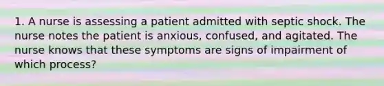 1. A nurse is assessing a patient admitted with septic shock. The nurse notes the patient is anxious, confused, and agitated. The nurse knows that these symptoms are signs of impairment of which process?