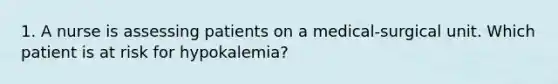 1. A nurse is assessing patients on a medical-surgical unit. Which patient is at risk for hypokalemia?