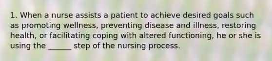 1. When a nurse assists a patient to achieve desired goals such as promoting wellness, preventing disease and illness, restoring health, or facilitating coping with altered functioning, he or she is using the ______ step of the nursing process.