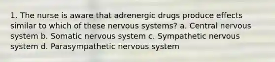 1. The nurse is aware that adrenergic drugs produce effects similar to which of these nervous systems? a. Central nervous system b. Somatic nervous system c. Sympathetic nervous system d. Parasympathetic nervous system