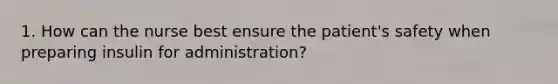 1. How can the nurse best ensure the patient's safety when preparing insulin for administration?