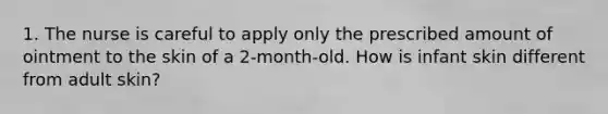 1. The nurse is careful to apply only the prescribed amount of ointment to the skin of a 2-month-old. How is infant skin different from adult skin?