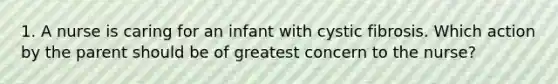 1. A nurse is caring for an infant with cystic fibrosis. Which action by the parent should be of greatest concern to the nurse?