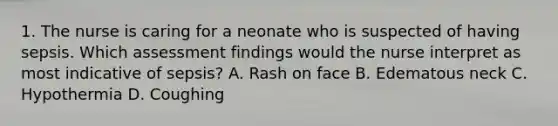 1. The nurse is caring for a neonate who is suspected of having sepsis. Which assessment findings would the nurse interpret as most indicative of sepsis? A. Rash on face B. Edematous neck C. Hypothermia D. Coughing