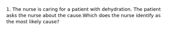 1. The nurse is caring for a patient with dehydration. The patient asks the nurse about the cause.Which does the nurse identify as the most likely cause?