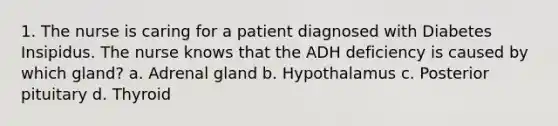 1. The nurse is caring for a patient diagnosed with Diabetes Insipidus. The nurse knows that the ADH deficiency is caused by which gland? a. Adrenal gland b. Hypothalamus c. Posterior pituitary d. Thyroid