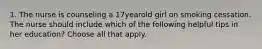 1. The nurse is counseling a 17yearold girl on smoking cessation. The nurse should include which of the following helpful tips in her education? Choose all that apply.