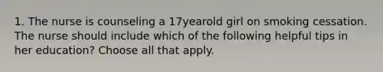 1. The nurse is counseling a 17yearold girl on smoking cessation. The nurse should include which of the following helpful tips in her education? Choose all that apply.