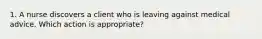 1. A nurse discovers a client who is leaving against medical advice. Which action is appropriate?