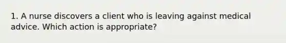 1. A nurse discovers a client who is leaving against medical advice. Which action is appropriate?