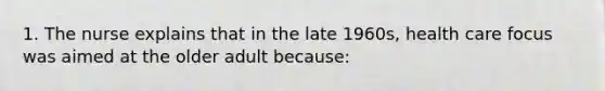 1. The nurse explains that in the late 1960s, health care focus was aimed at the older adult because: