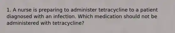 1. A nurse is preparing to administer tetracycline to a patient diagnosed with an infection. Which medication should not be administered with tetracycline?