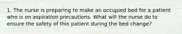 1. The nurse is preparing to make an occupied bed for a patient who is on aspiration precautions. What will the nurse do to ensure the safety of this patient during the bed change?