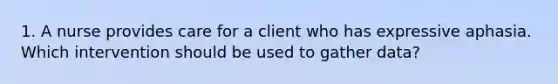 1. A nurse provides care for a client who has expressive aphasia. Which intervention should be used to gather data?