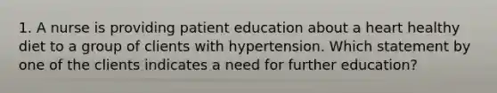 1. A nurse is providing patient education about a heart healthy diet to a group of clients with hypertension. Which statement by one of the clients indicates a need for further education?