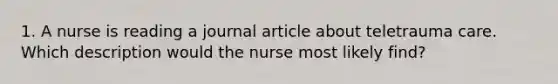 1. A nurse is reading a journal article about teletrauma care. Which description would the nurse most likely find?