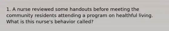 1. A nurse reviewed some handouts before meeting the community residents attending a program on healthful living. What is this nurse's behavior called?