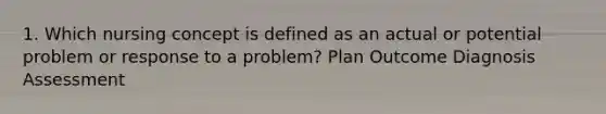 1. Which nursing concept is defined as an actual or potential problem or response to a problem? Plan Outcome Diagnosis Assessment