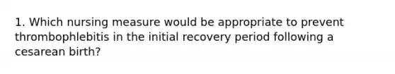 1. Which nursing measure would be appropriate to prevent thrombophlebitis in the initial recovery period following a cesarean birth?