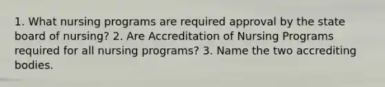 1. What nursing programs are required approval by the state board of nursing? 2. Are Accreditation of Nursing Programs required for all nursing programs? 3. Name the two accrediting bodies.