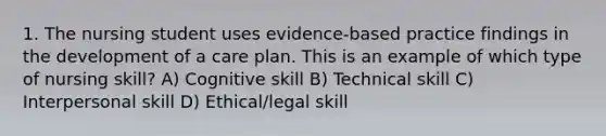 1. The nursing student uses evidence-based practice findings in the development of a care plan. This is an example of which type of nursing skill? A) Cognitive skill B) Technical skill C) Interpersonal skill D) Ethical/legal skill