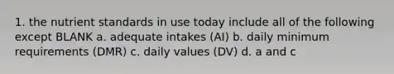 1. the nutrient standards in use today include all of the following except BLANK a. adequate intakes (AI) b. daily minimum requirements (DMR) c. daily values (DV) d. a and c